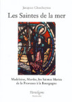 Les saintes de la mer : Madeleine Marthe, les Saintes Maries : de la Provence à la Bourgogne - Jacques CHOCHEYRAS